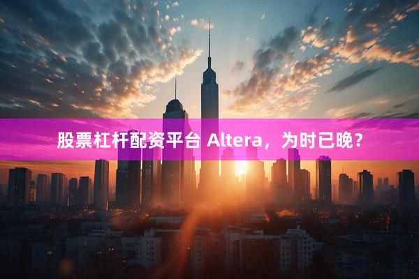 股票杠杆配资平台 Altera，为时已晚？