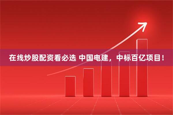 在线炒股配资看必选 中国电建，中标百亿项目！