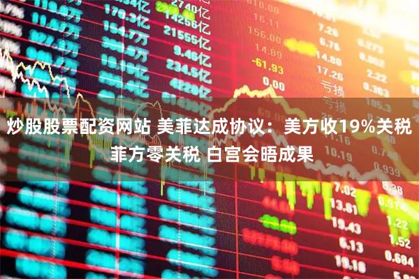 炒股股票配资网站 美菲达成协议：美方收19%关税 菲方零关税 白宫会晤成果
