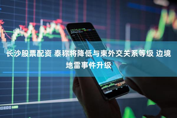 长沙股票配资 泰称将降低与柬外交关系等级 边境地雷事件升级